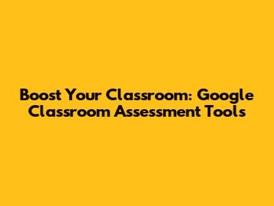 Boost Your Classroom: Google Classroom Assessment Tools