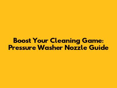Boost Your Cleaning Game: Pressure Washer Nozzle Guide