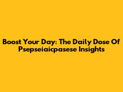 Boost Your Day: The Daily Dose Of Psepseiaicpasese Insights