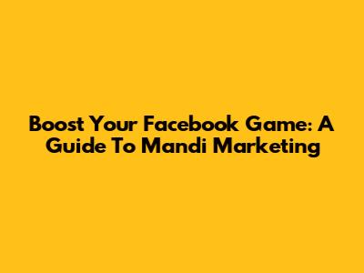 Boost Your Facebook Game: A Guide To Mandi Marketing