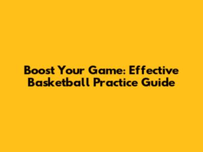 Boost Your Game: Effective Basketball Practice Guide
