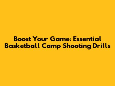 Boost Your Game: Essential Basketball Camp Shooting Drills