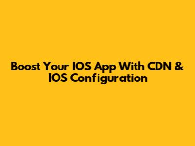 Boost Your IOS App With CDN & IOS Configuration