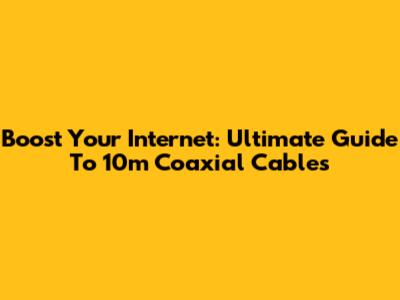 Boost Your Internet: Ultimate Guide To 10m Coaxial Cables