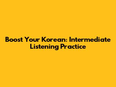 Boost Your Korean: Intermediate Listening Practice