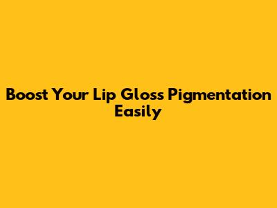 Boost Your Lip Gloss Pigmentation Easily