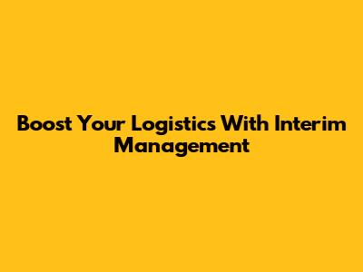 Boost Your Logistics With Interim Management