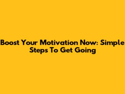 Boost Your Motivation Now: Simple Steps To Get Going