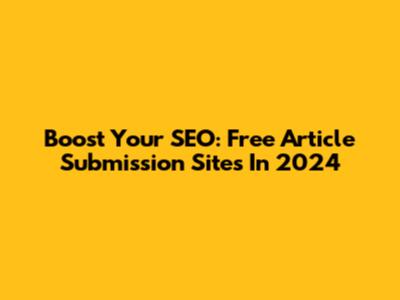 Boost Your SEO: Free Article Submission Sites In 2024