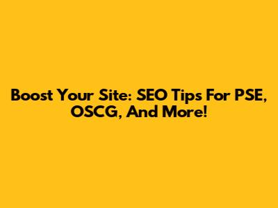 Boost Your Site: SEO Tips For PSE, OSCG, And More!