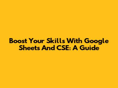 Boost Your Skills With Google Sheets And CSE: A Guide