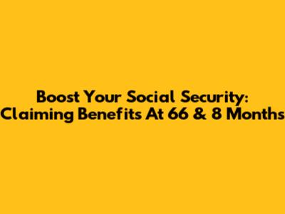 Boost Your Social Security: Claiming Benefits At 66 & 8 Months