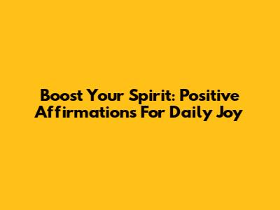 Boost Your Spirit: Positive Affirmations For Daily Joy