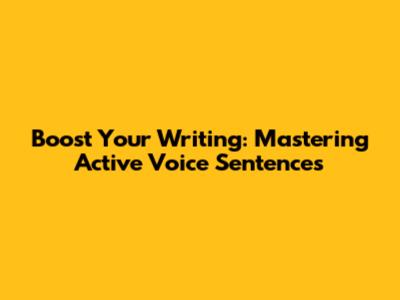 Boost Your Writing: Mastering Active Voice Sentences