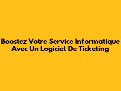 Boostez Votre Service Informatique Avec Un Logiciel De Ticketing