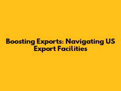 Boosting Exports: Navigating US Export Facilities