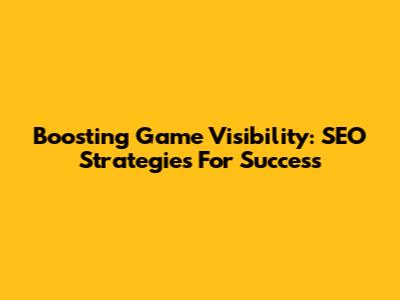 Boosting Game Visibility: SEO Strategies For Success