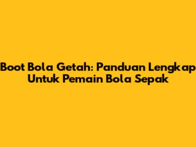 Boot Bola Getah: Panduan Lengkap Untuk Pemain Bola Sepak