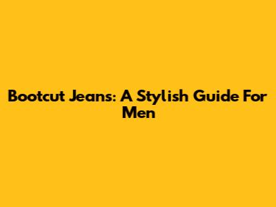 Bootcut Jeans: A Stylish Guide For Men