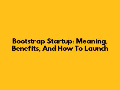 Bootstrap Startup: Meaning, Benefits, And How To Launch
