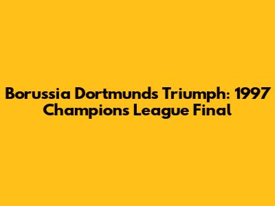 Borussia Dortmund's Triumph: 1997 Champions League Final