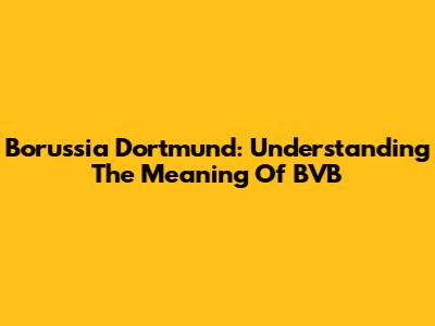 Borussia Dortmund: Understanding The Meaning Of BVB