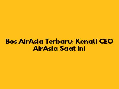 Bos AirAsia Terbaru: Kenali CEO AirAsia Saat Ini