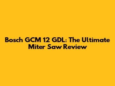 Bosch GCM 12 GDL: The Ultimate Miter Saw Review