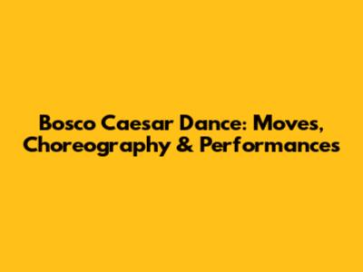 Bosco Caesar Dance: Moves, Choreography & Performances