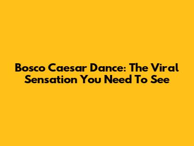 Bosco Caesar Dance: The Viral Sensation You Need To See