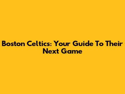 Boston Celtics: Your Guide To Their Next Game