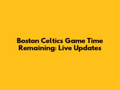 Boston Celtics Game Time Remaining: Live Updates