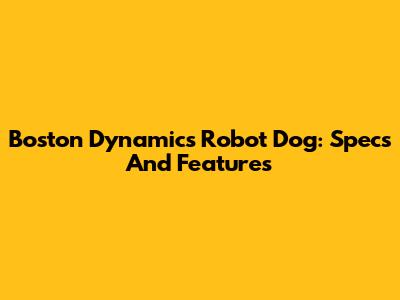 Boston Dynamics Robot Dog: Specs And Features