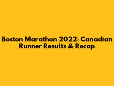 Boston Marathon 2022: Canadian Runner Results & Recap