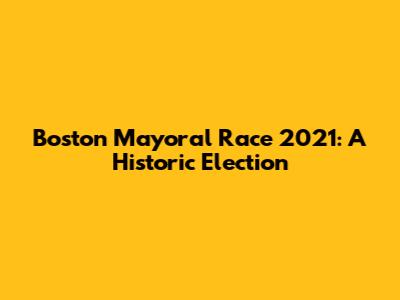 Boston Mayoral Race 2021: A Historic Election