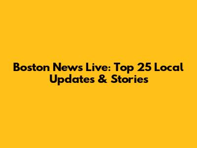 Boston News Live: Top 25 Local Updates & Stories