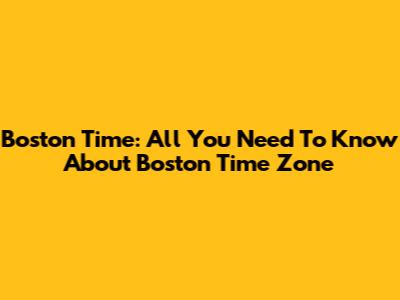 Boston Time: All You Need To Know About Boston Time Zone