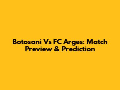 Botosani Vs FC Arges: Match Preview & Prediction