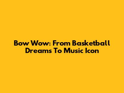 Bow Wow: From Basketball Dreams To Music Icon