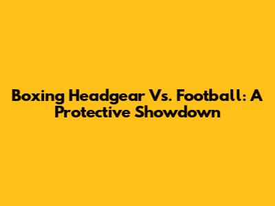 Boxing Headgear Vs. Football: A Protective Showdown