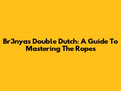 Br3nya's Double Dutch: A Guide To Mastering The Ropes