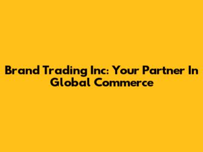 Brand Trading Inc: Your Partner In Global Commerce