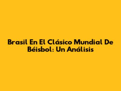 Brasil En El Clásico Mundial De Béisbol: Un Análisis