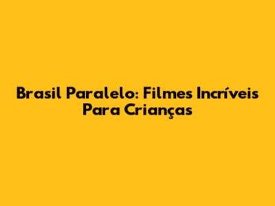 Brasil Paralelo: Filmes Incríveis Para Crianças