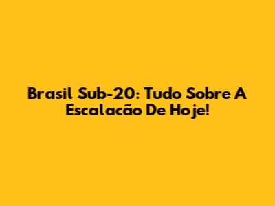 Brasil Sub-20: Tudo Sobre A Escalacão De Hoje!