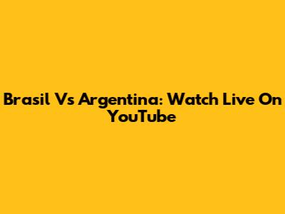 Brasil Vs Argentina: Watch Live On YouTube
