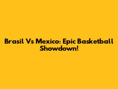 Brasil Vs Mexico: Epic Basketball Showdown!