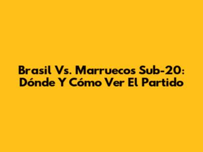 Brasil Vs. Marruecos Sub-20: Dónde Y Cómo Ver El Partido