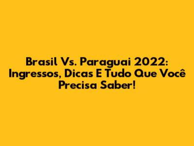 Brasil Vs. Paraguai 2022: Ingressos, Dicas E Tudo Que Você Precisa Saber!
