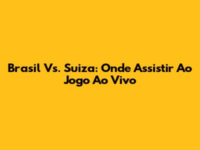 Brasil Vs. Suiza: Onde Assistir Ao Jogo Ao Vivo